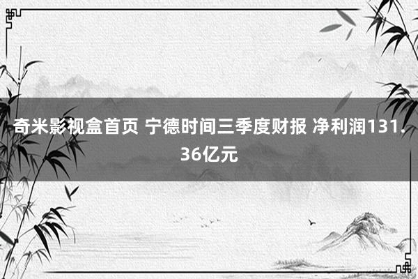 奇米影视盒首页 宁德时间三季度财报 净利润131.36亿元