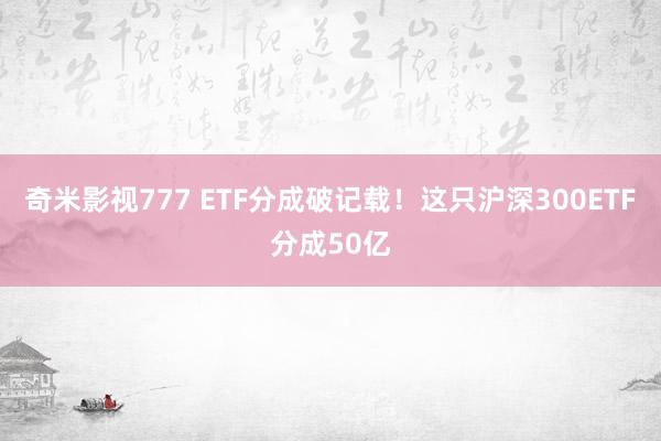 奇米影视777 ETF分成破记载！这只沪深300ETF分成50亿