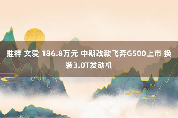 推特 文爱 186.8万元 中期改款飞奔G500上市 换装3.0T发动机