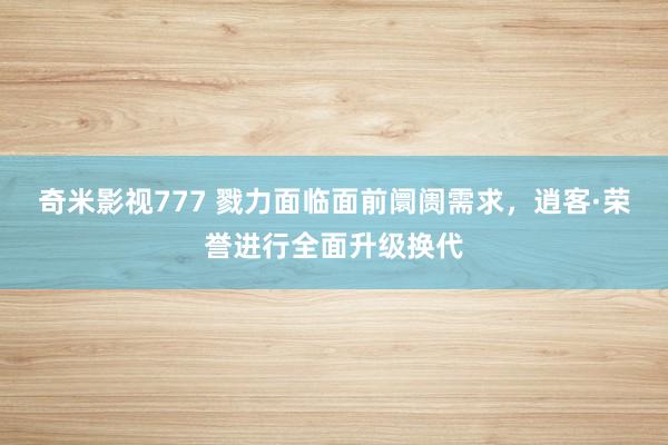 奇米影视777 戮力面临面前阛阓需求，逍客·荣誉进行全面升级换代