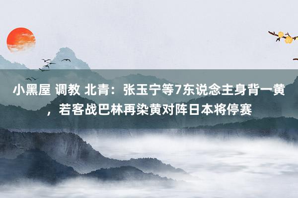 小黑屋 调教 北青：张玉宁等7东说念主身背一黄，若客战巴林再染黄对阵日本将停赛