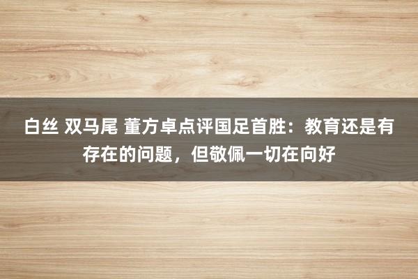 白丝 双马尾 董方卓点评国足首胜：教育还是有存在的问题，但敬佩一切在向好