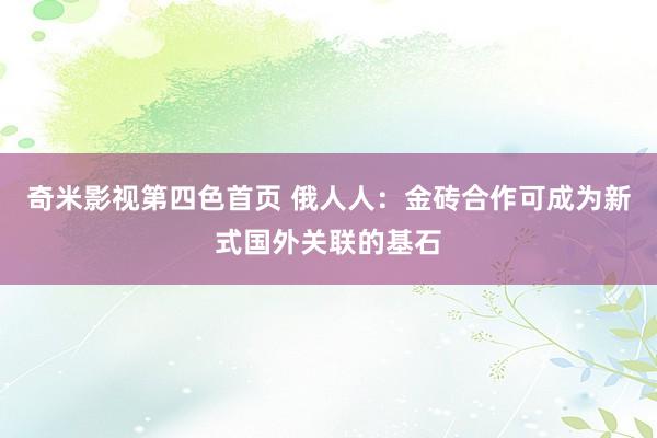 奇米影视第四色首页 俄人人：金砖合作可成为新式国外关联的基石