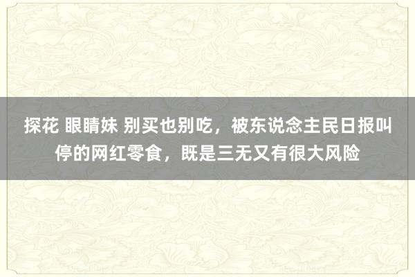 探花 眼睛妹 别买也别吃，被东说念主民日报叫停的网红零食，既是三无又有很大风险