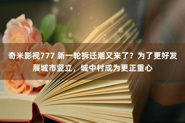 奇米影视777 新一轮拆迁潮又来了？为了更好发展城市竖立，城中村成为更正重心