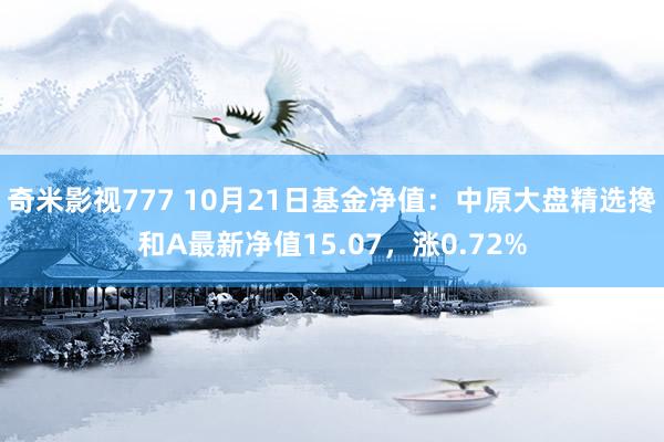 奇米影视777 10月21日基金净值：中原大盘精选搀和A最新净值15.07，涨0.72%