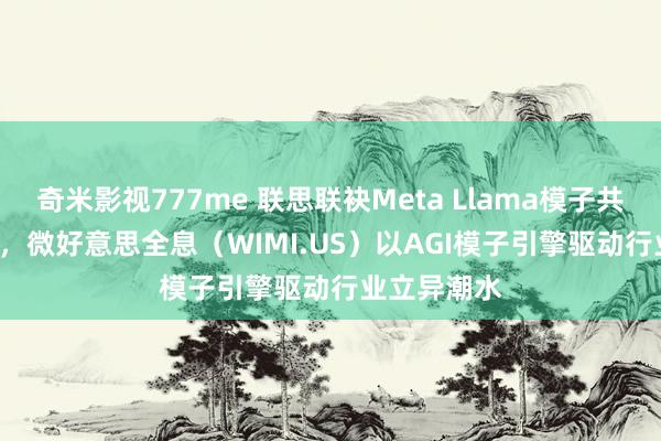 奇米影视777me 联思联袂Meta Llama模子共创AI Now，微好意思全息（WIMI.US）以AGI模子引擎驱动行业立异潮水