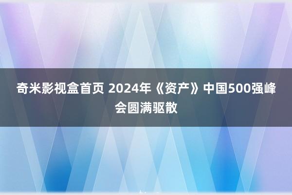 奇米影视盒首页 2024年《资产》中国500强峰会圆满驱散