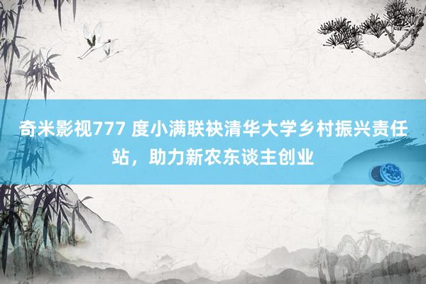 奇米影视777 度小满联袂清华大学乡村振兴责任站，助力新农东谈主创业