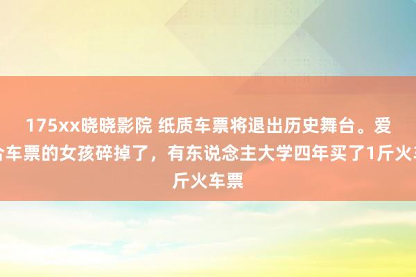 175xx晓晓影院 纸质车票将退出历史舞台。爱蚁合车票的女孩碎掉了，有东说念主大学四年买了1斤火车票