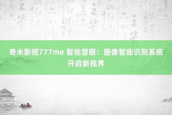 奇米影视777me 智能慧眼：图像智能识别系统开启新视界