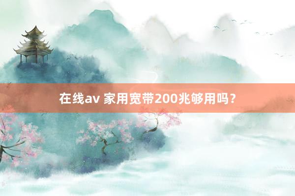 在线av 家用宽带200兆够用吗？