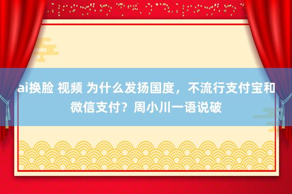 ai换脸 视频 为什么发扬国度，不流行支付宝和微信支付？周小川一语说破