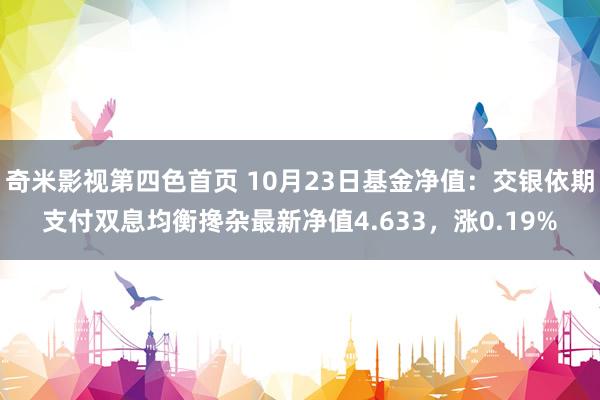 奇米影视第四色首页 10月23日基金净值：交银依期支付双息均衡搀杂最新净值4.633，涨0.19%