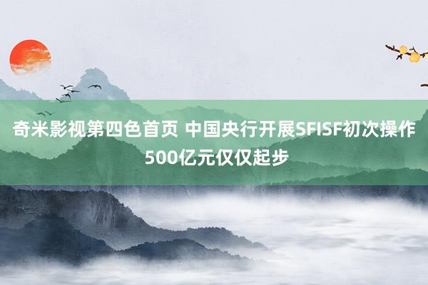 奇米影视第四色首页 中国央行开展SFISF初次操作 500亿元仅仅起步