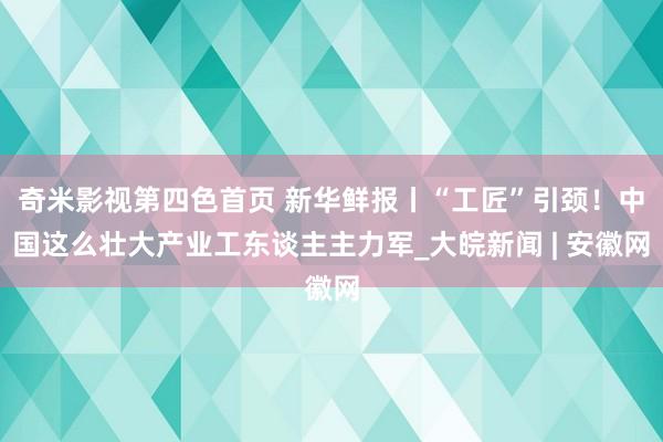 奇米影视第四色首页 新华鲜报丨“工匠”引颈！中国这么壮大产业工东谈主主力军_大皖新闻 | 安徽网