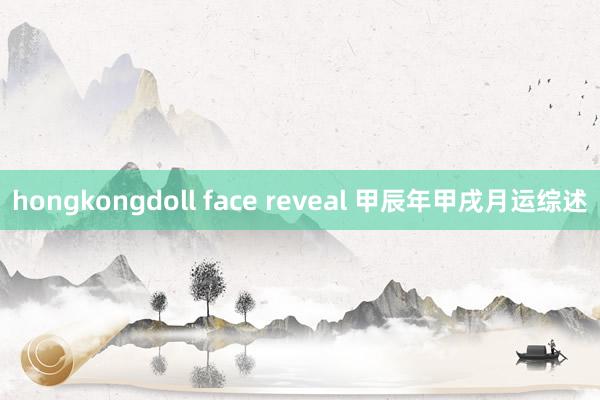 hongkongdoll face reveal 甲辰年甲戌月运综述