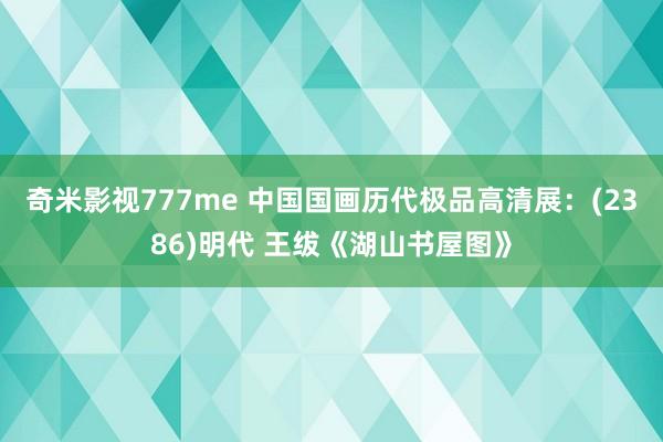 奇米影视777me 中国国画历代极品高清展：(2386)明代 王绂《湖山书屋图》