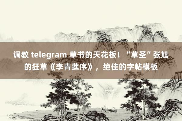 调教 telegram 草书的天花板！“草圣”张旭的狂草《李青莲序》，绝佳的字帖模板