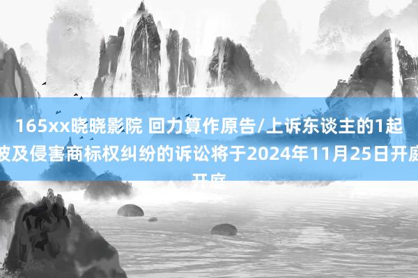 165xx晓晓影院 回力算作原告/上诉东谈主的1起波及侵害商标权纠纷的诉讼将于2024年11月25日开庭