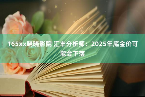 165xx晓晓影院 汇丰分析师：2025年底金价可能会下落