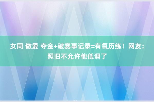 女同 做爱 夺金+破赛事记录=有氧历练！网友：照旧不允许他低调了