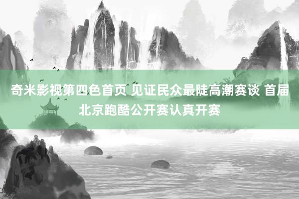 奇米影视第四色首页 见证民众最陡高潮赛谈 首届北京跑酷公开赛认真开赛