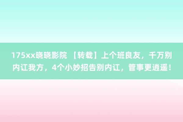 175xx晓晓影院 【转载】上个班良友，千万别内讧我方，4个小妙招告别内讧，管事更逍遥！