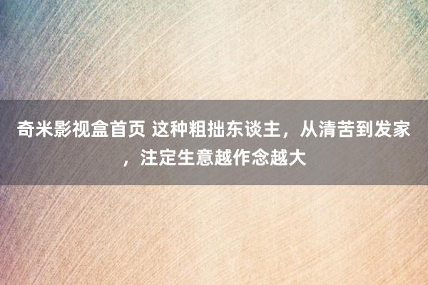 奇米影视盒首页 这种粗拙东谈主，从清苦到发家，注定生意越作念越大