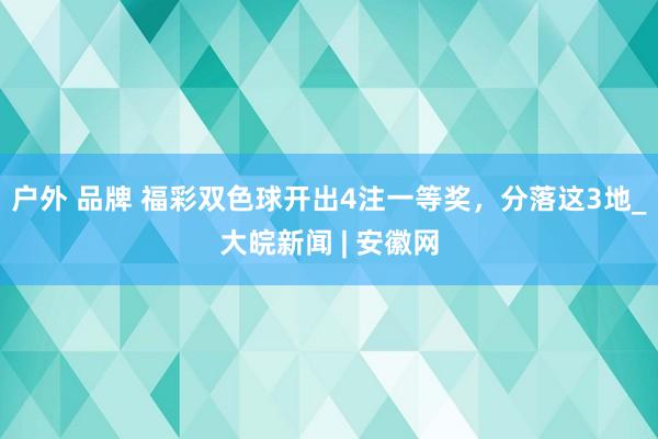 户外 品牌 福彩双色球开出4注一等奖，分落这3地_大皖新闻 | 安徽网