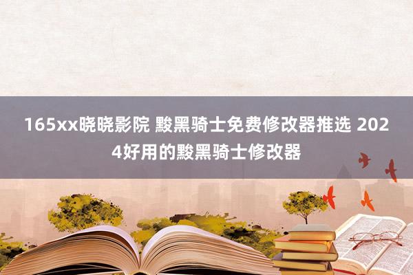 165xx晓晓影院 黢黑骑士免费修改器推选 2024好用的黢黑骑士修改器