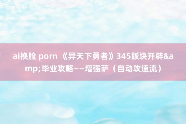 ai换脸 porn 《异天下勇者》345版块开辟&毕业攻略——增强萨（自动攻速流）