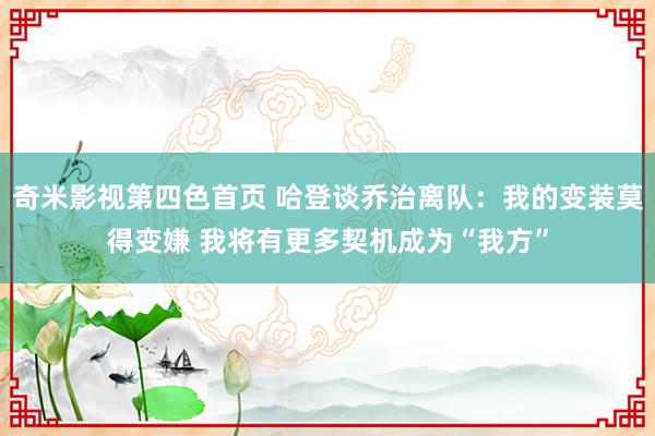 奇米影视第四色首页 哈登谈乔治离队：我的变装莫得变嫌 我将有更多契机成为“我方”