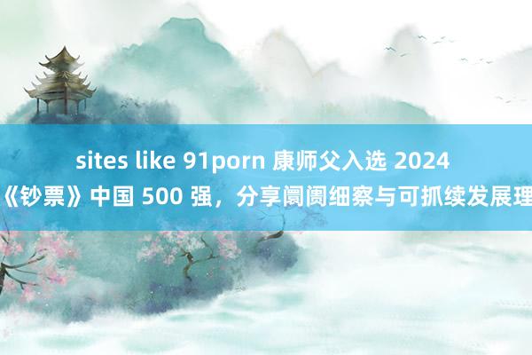 sites like 91porn 康师父入选 2024 年《钞票》中国 500 强，分享阛阓细察与可抓续发展理念