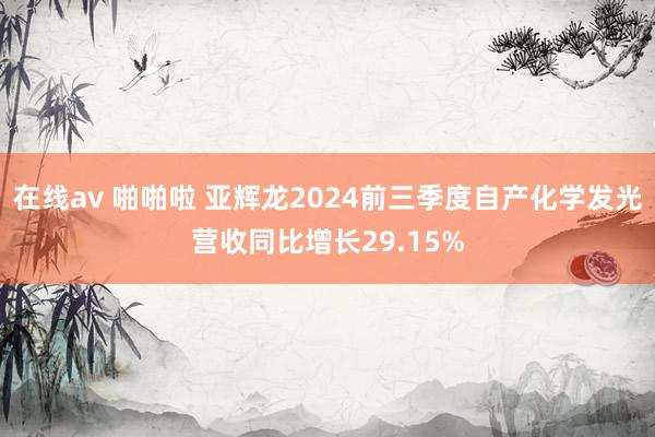 在线av 啪啪啦 亚辉龙2024前三季度自产化学发光营收同比增长29.15%