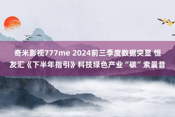 奇米影视777me 2024前三季度数据突显 恒友汇《下半年指引》科技绿色产业“碳”索曩昔