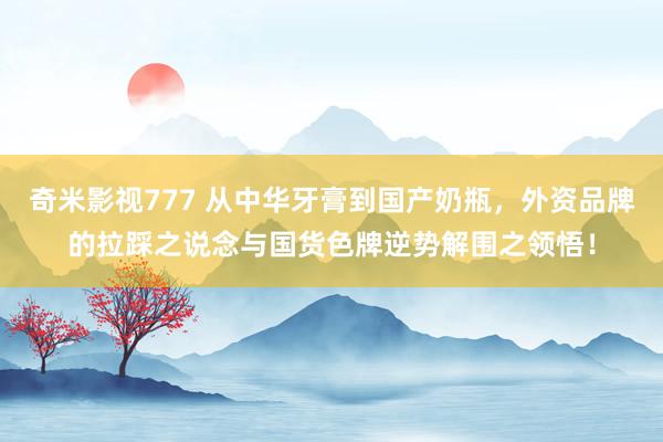 奇米影视777 从中华牙膏到国产奶瓶，外资品牌的拉踩之说念与国货色牌逆势解围之领悟！