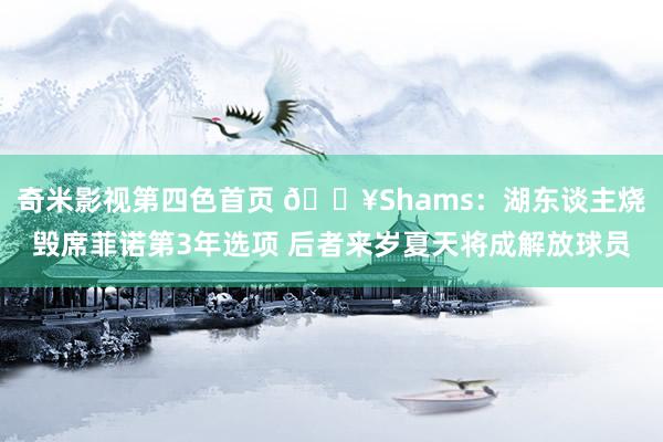 奇米影视第四色首页 💥Shams：湖东谈主烧毁席菲诺第3年选项 后者来岁夏天将成解放球员