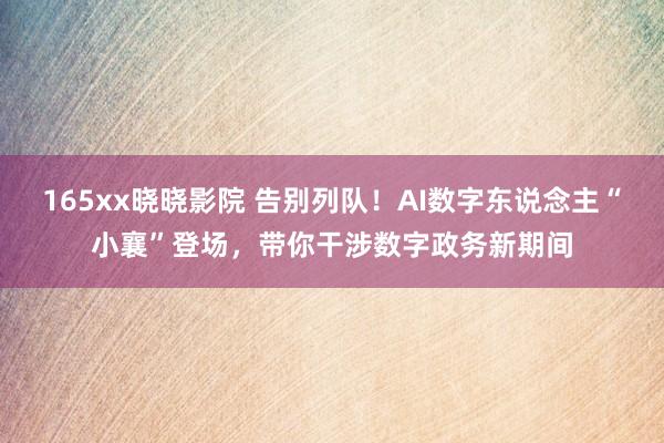 165xx晓晓影院 告别列队！AI数字东说念主“小襄”登场，带你干涉数字政务新期间