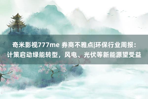 奇米影视777me 券商不雅点|环保行业周报：计策启动绿能转型，风电、光伏等新能源望受益