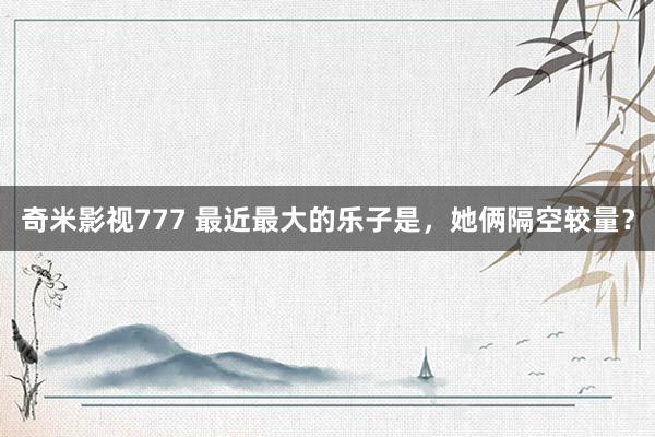 奇米影视777 最近最大的乐子是，她俩隔空较量？