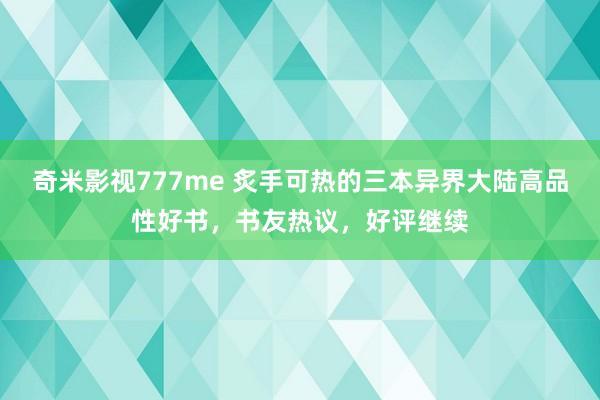 奇米影视777me 炙手可热的三本异界大陆高品性好书，书友热议，好评继续