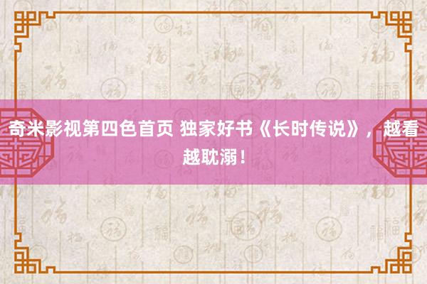 奇米影视第四色首页 独家好书《长时传说》，越看越耽溺！