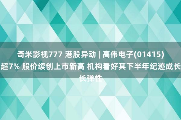 奇米影视777 港股异动 | 高伟电子(01415)再涨超7% 股价续创上市新高 机构看好其下半年纪迹成长弹性