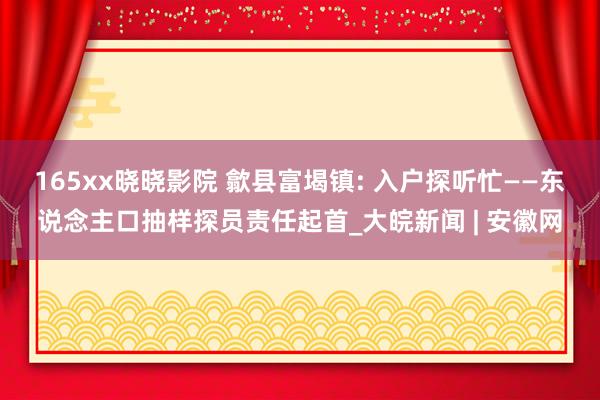 165xx晓晓影院 歙县富堨镇: 入户探听忙——东说念主口抽样探员责任起首_大皖新闻 | 安徽网