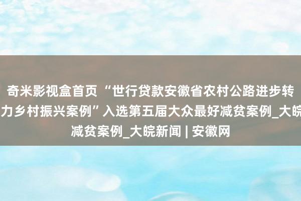 奇米影视盒首页 “世行贷款安徽省农村公路进步转换示范神志助力乡村振兴案例”入选第五届大众最好减贫案例_大皖新闻 | 安徽网