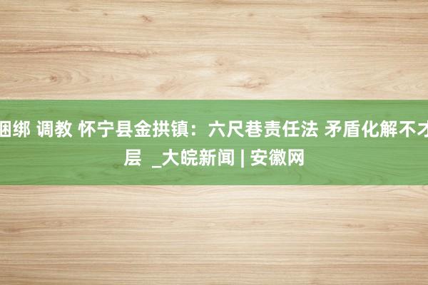 捆绑 调教 怀宁县金拱镇：六尺巷责任法 矛盾化解不才层  _大皖新闻 | 安徽网