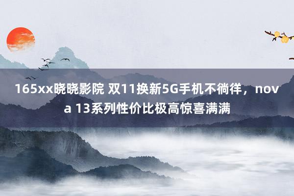 165xx晓晓影院 双11换新5G手机不徜徉，nova 13系列性价比极高惊喜满满