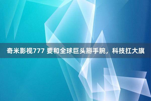 奇米影视777 要和全球巨头掰手腕，科技扛大旗