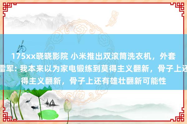 175xx晓晓影院 小米推出双滚筒洗衣机，外套与内衣可分开洗！雷军: 我本来以为家电锻练到莫得主义翻新，骨子上还有雄壮翻新可能性